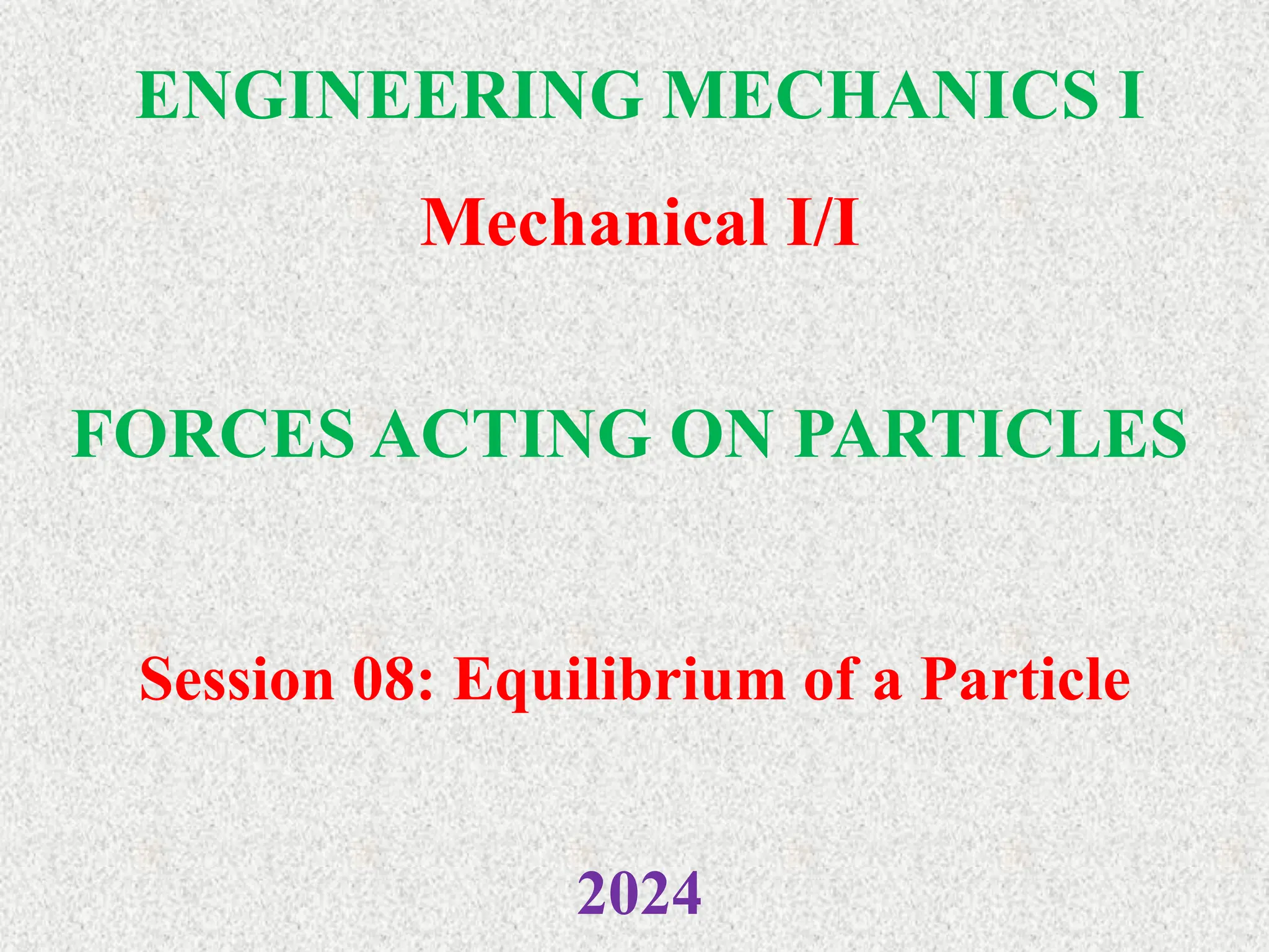 ENGINEERING MECHANICS I
Mechanical I/I
2024
FORCES ACTING ON PARTICLES
Session 08: Equilibrium of a Particle
 