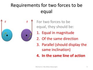 Requirements for two forces to be
equal
F

F

For two forces to be
equal, they should be:
1. Equal in magnitude
2. Of the same direction
3. Parallel (should display the
same inclination)
4. In the same line of action
Mechanics-3 By Aditya Abeysinghe

3

 