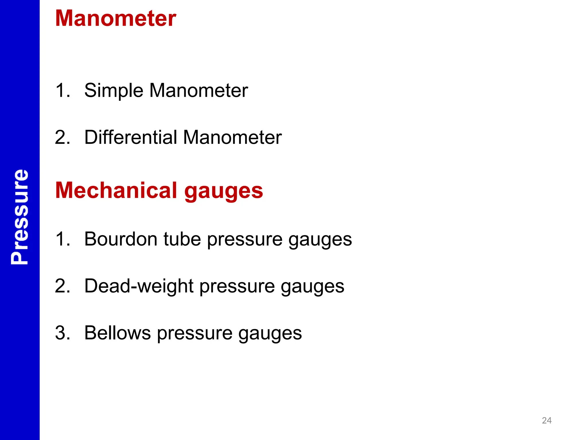 24
Manometer
1. Simple Manometer
2. Differential Manometer
Mechanical gauges
1. Bourdon tube pressure gauges
2. Dead-weight pressure gauges
3. Bellows pressure gauges
 