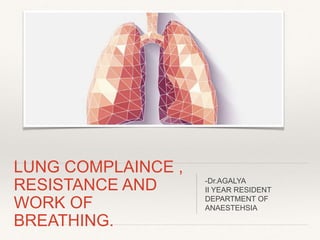 LUNG COMPLAINCE ,
RESISTANCE AND
WORK OF
BREATHING.
-Dr.AGALYA
II YEAR RESIDENT
DEPARTMENT OF
ANAESTEHSIA
 