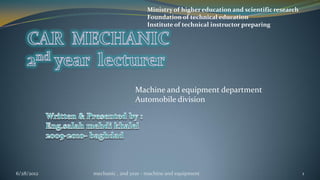 Ministry of higher education and scientific research
                                 Foundation of technical education
                                 Institute of technical instructor preparing




                            Machine and equipment department
                            Automobile division




6/28/2012   mechanic , 2nd year - machine and equipment                                 1
 