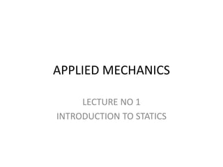 APPLIED MECHANICS
LECTURE NO 1
INTRODUCTION TO STATICS
 