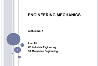 ENGINEERING MECHANICS
Lecture No. 1
Asad Ali
MS Industrial Engineering
BS Mechanical Engineering
1
 