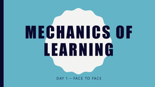 MECHANICS OF
LEARNING
D AY 1 – FA C E TO FA C E
 