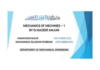 MECHANICS OF MECHINES – 1
BY Dr.NAZEER ANJUM
HUMAYOUN MALIK (FA19-BME-022)
MUHAMMAD SULEMAN RUBBANI (FA19-BME-031)
DEPARTMENT OF MECHANICAL ENGINEENIG
 