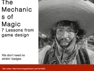The
Mechanic
s of
Magic
7 Lessons from
game design



We don’t need no
stinkin’ badges


See notes: http://www.eleganthack.com/?p=3233
 