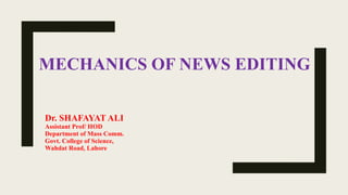 MECHANICS OF NEWS EDITING
Dr. SHAFAYAT ALI
Assistant Prof/ HOD
Department of Mass Comm.
Govt. College of Science,
Wahdat Road, Lahore
 