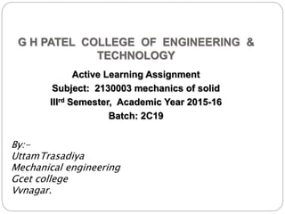 G H PATEL COLLEGE OF ENGINEERING &
TECHNOLOGY
Active Learning Assignment
Subject: 2130003 mechanics of solid
IIIrd Semester, Academic Year 2015-16
Batch: 2C19
By:-
UttamTrasadiya
Mechanical engineering
Gcet college
Vvnagar.
 