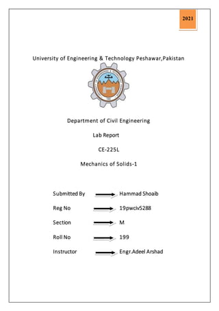 University of Engineering & Technology Peshawar,Pakistan
Department of Civil Engineering
Lab Report
CE-225L
Mechanics of Solids-1
Submitted By Hammad Shoaib
Reg No 19pwciv5288
Section M
Roll No 199
Instructor Engr.Adeel Arshad
kk21
2021
 