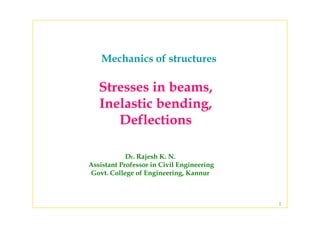 Mechanics of structuresMechanics of structures
Stresses in beamsStresses in beams,
Inelastic bending,
Deflections
Dr. Rajesh K. N.
Assistant Professor in Civil EngineeringAssistant Professor in Civil Engineering
Govt. College of Engineering, Kannur
1
 