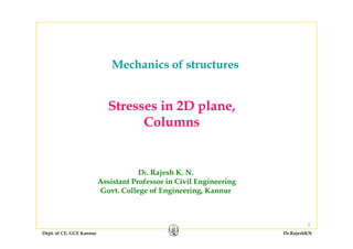 Mechanics of structuresMechanics of structures
Stresses in 2D plane,
ColumnsColumns
Dr. Rajesh K. N.
Assistant Professor in Civil EngineeringAssistant Professor in Civil Engineering
Govt. College of Engineering, Kannur
Dept. of CE, GCE Kannur Dr.RajeshKN
1
 