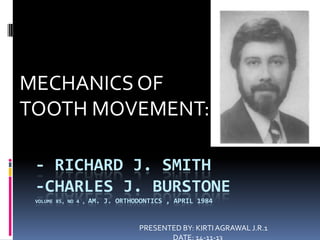 MECHANICS OF
TOOTH MOVEMENT::
- RICHARD J. SMITH
-CHARLES J. BURSTONE
VOLUME 85, NO 4 ,

AM. J. ORTHODONTICS , APRIL 1984

PRESENTED BY: KIRTI AGRAWAL J.R.1

 