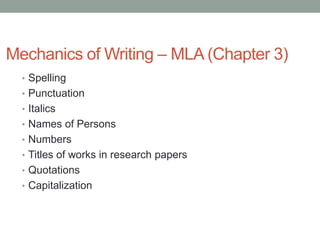 Mechanics of Writing – MLA (Chapter 3)
  • Spelling
  • Punctuation
  • Italics
  • Names of Persons
  • Numbers
  • Titles of works in research papers
  • Quotations
  • Capitalization
 