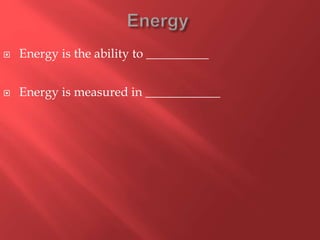  Energy is the ability to __________
 Energy is measured in ____________
 