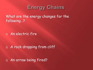 What are the energy changes for the
following…?
1) An electric fire
1) A rock dropping from cliff
1) An arrow being fired?
 