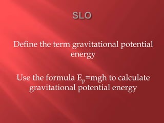 Define the term gravitational potential
energy
Use the formula Ep=mgh to calculate
gravitational potential energy
 