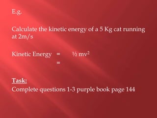 E.g.
Calculate the kinetic energy of a 5 Kg cat running
at 2m/s
Kinetic Energy = ½ mv2
=
Task:
Complete questions 1-3 purple book page 144
 