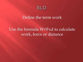 Define the term work
Use the formula W=Fxd to calculate
work, force or distance
 