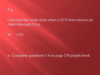 E.g.
Calculate the work done when a 12 N force moves an
object through 0.2 m
W = Fd
 Complete questions 1-4 on page 135 purple book
 
