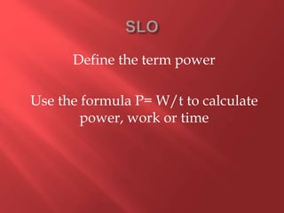 Define the term power
Use the formula P= W/t to calculate
power, work or time
 
