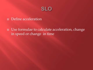  Define acceleration
 Use formulae to calculate acceleration, change
in speed or change in time
 