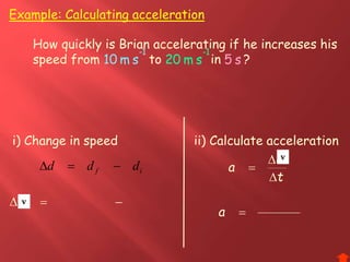 Example: Calculating acceleration
How quickly is Brian accelerating if he increases his
speed from to in ?
1-
sm10
1-
sm20 s5
1-
sm10
1-
sm20 s5
i) Change in speed
if ddd 
d 
ii) Calculate acceleration
t
d
a



a
v
v
 