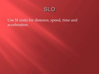 Use SI units for distance, speed, time and
acceleration.
 