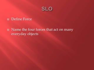  Define Force
 Name the four forces that act on many
everyday objects
 