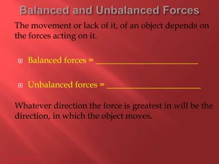 The movement or lack of it, of an object depends on
the forces acting on it.
 Balanced forces = ________________________
 Unbalanced forces = ______________________
Whatever direction the force is greatest in will be the
direction, in which the object moves.
28/05/2015
 