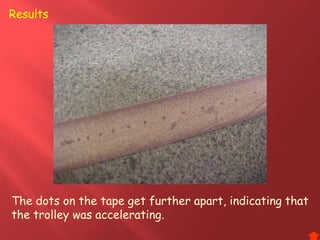 The dots on the tape get further apart, indicating that
the trolley was accelerating.
Results
 