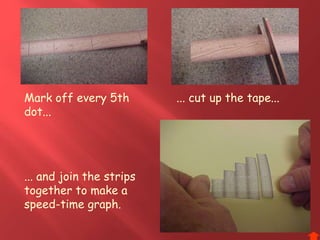 Mark off every 5th
dot...
... cut up the tape...
... and join the strips
together to make a
speed-time graph.
 