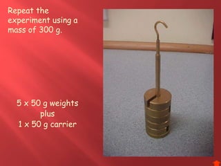 Repeat the
experiment using a
mass of 300 g.
5 x 50 g weights
plus
1 x 50 g carrier
 