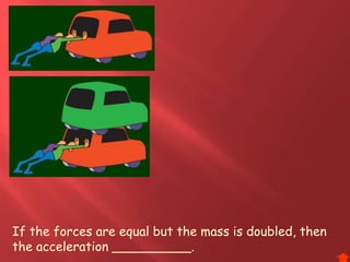 If the forces are equal but the mass is doubled, then
the acceleration __________.
 