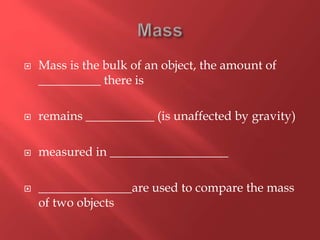  Mass is the bulk of an object, the amount of
__________ there is
 remains ___________ (is unaffected by gravity)
 measured in ___________________
 _______________are used to compare the mass
of two objects
 
