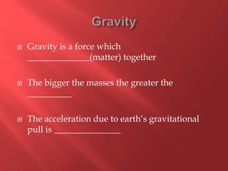  Gravity is a force which
______________(matter) together
 The bigger the masses the greater the
__________
 The acceleration due to earth’s gravitational
pull is _______________
 