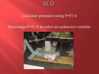 Calculate pressure using P=F/A
Rearrange P=F/A to solve an unknown variable
 