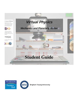 Virtual Physics
Mechanics and Planetary Motion




   Student Guide




       Brigham Young University
 