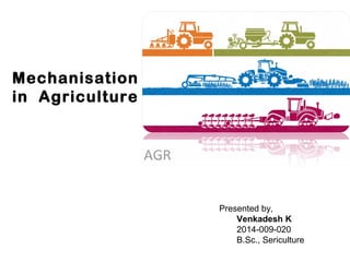 Mechanisation
in Agriculture
AGR
Presented by,
Venkadesh K
2014-009-020
B.Sc., Sericulture
 