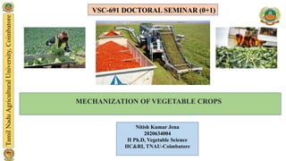 VSC-691 DOCTORAL SEMINAR (0+1)
MECHANIZATION OF VEGETABLE CROPS
Nitish Kumar Jena
2020634004
II Ph.D, Vegetable Science
HC&RI, TNAU-Coimbatore
 
