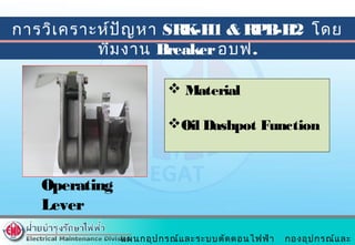 แผนกอุปกรณ์และระบบตัดตอนไฟฟ้า กองอุปกรณ์และ
การวิเคราะห์ปัญหา SRK-H1 & RPB-H2 โดย
ทีมงาน Breakerอบฟ.
 Material
Oil Dashpot Function
Operating
Lever
 
