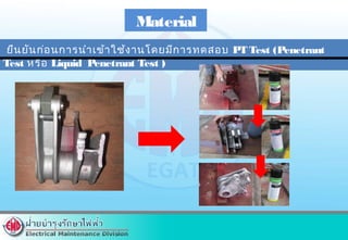 Material
ยืนยันก่อนการนำาเข้าใช้งานโดยมีการทดสอบ PT Test (Penetrant
Test หรือ Liquid Penetrant Test )
 