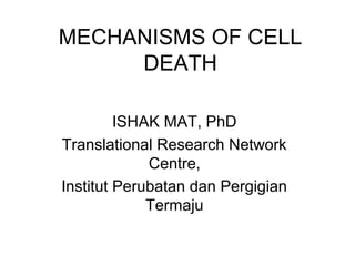 MECHANISMS OF CELL
DEATH
ISHAK MAT, PhD
Translational Research Network
Centre,
Institut Perubatan dan Pergigian
Termaju

 