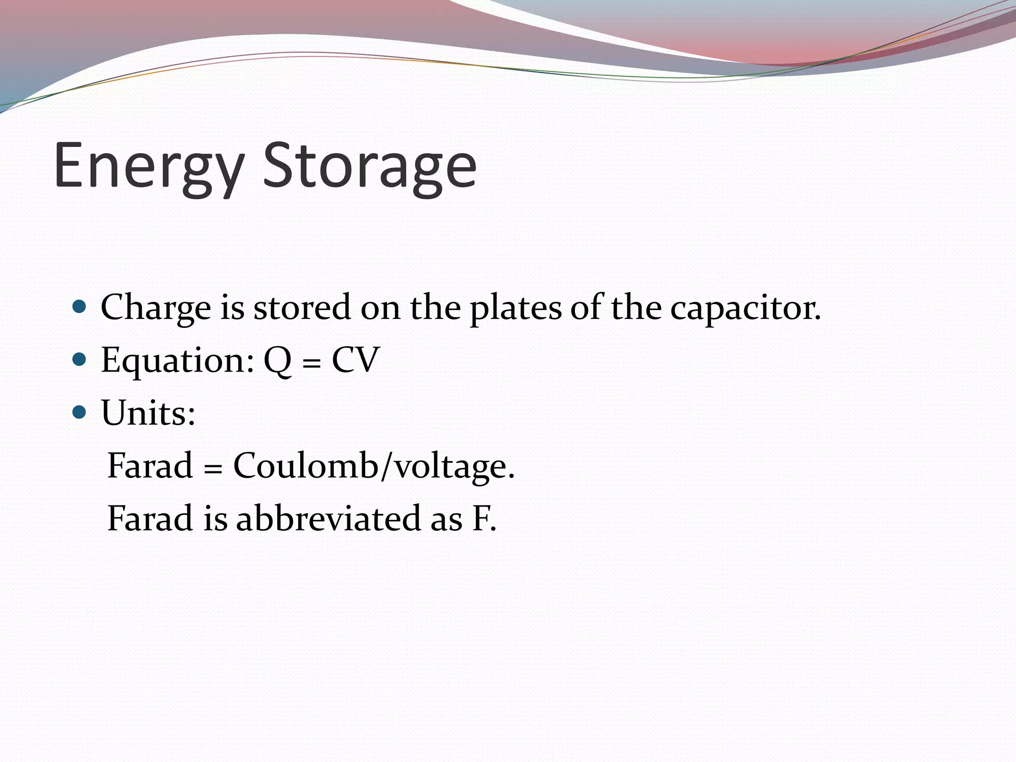 Energy Storage
 Charge is stored on the plates of the capacitor.
 Equation: Q = CV
 Units:
Farad = Coulomb/voltage.
Farad is abbreviated as F.
 