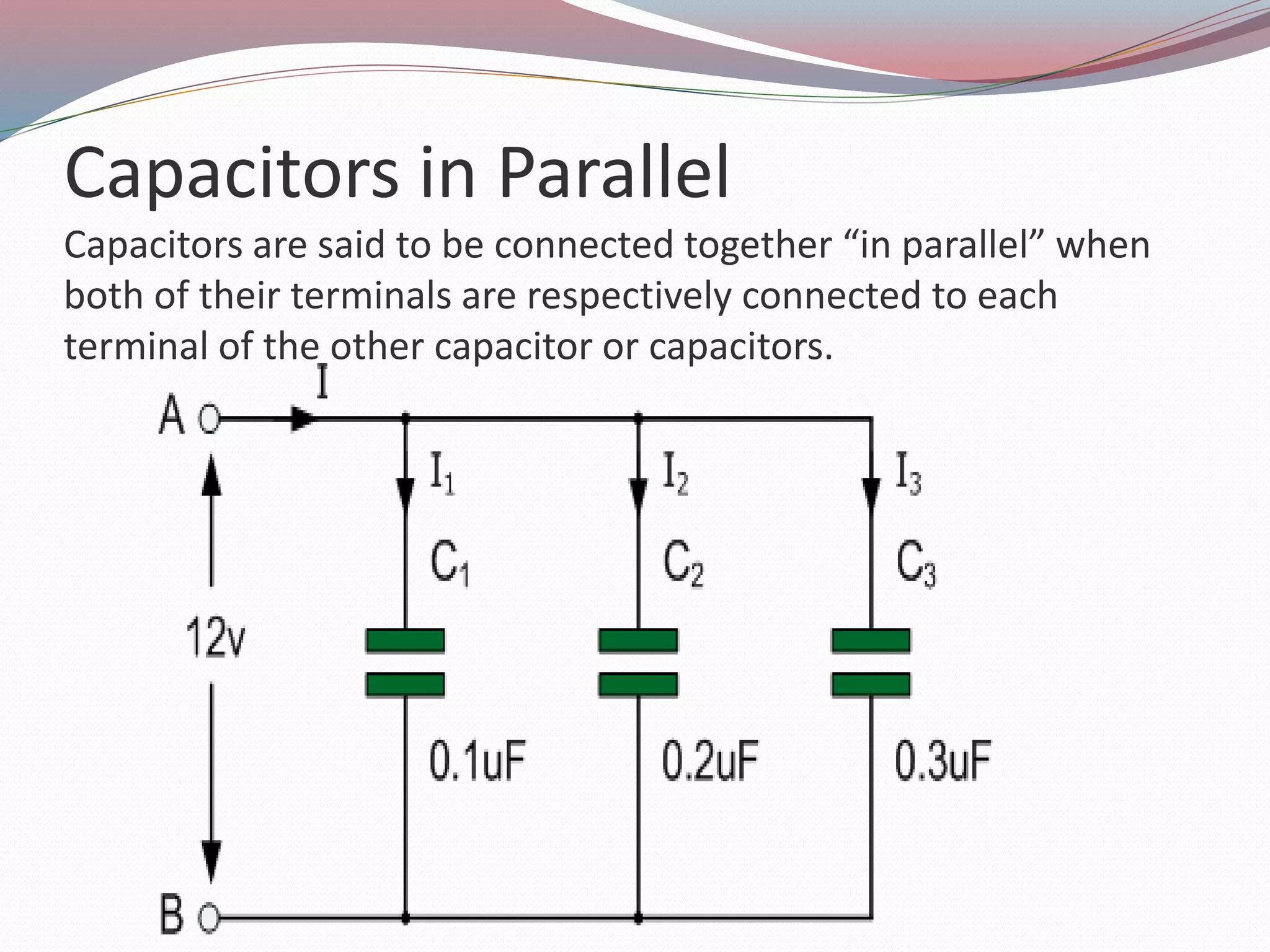 Capacitors in Parallel
Capacitors are said to be connected together “in parallel” when
both of their terminals are respectively connected to each
terminal of the other capacitor or capacitors.
 