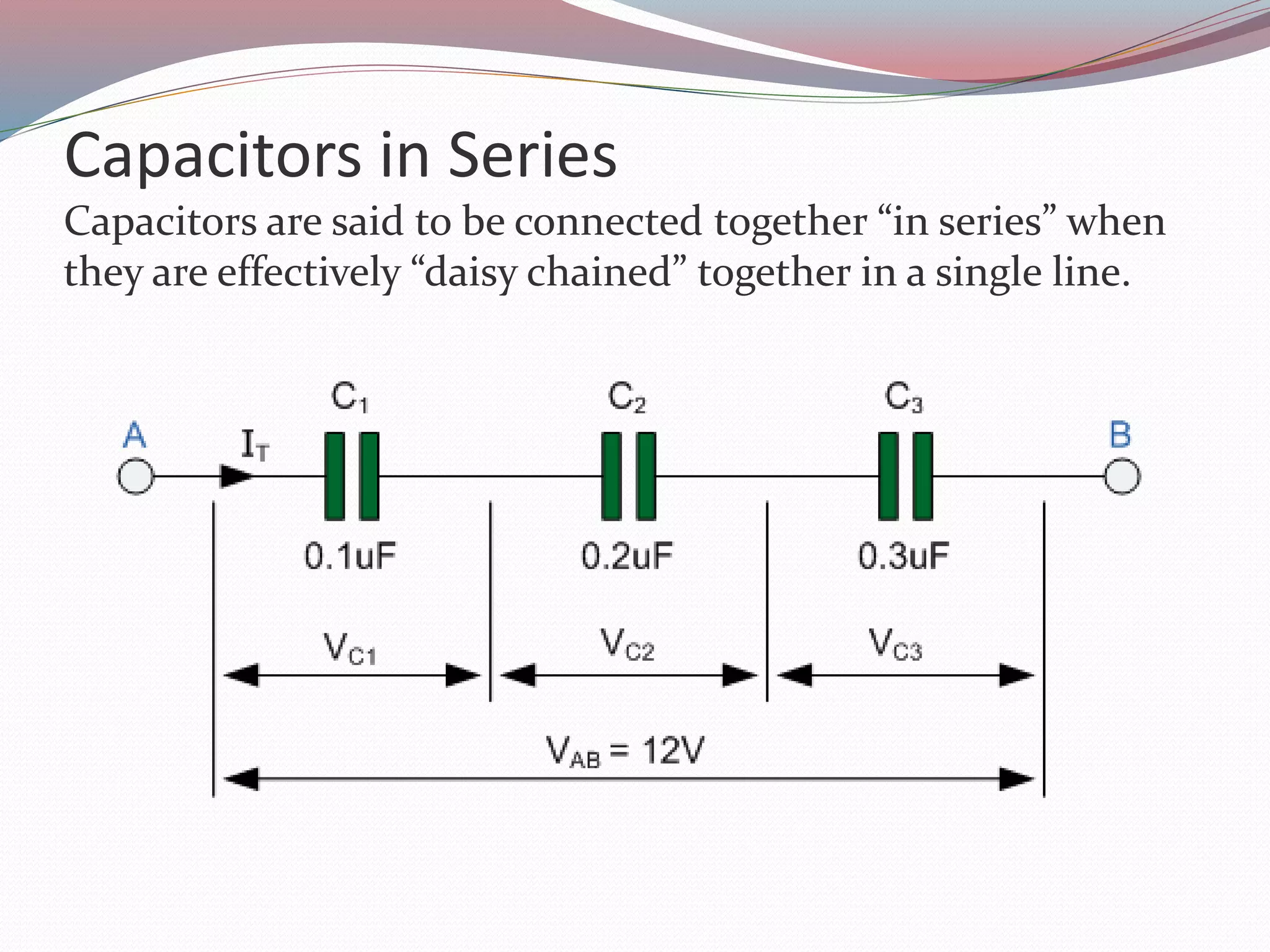 Capacitors in Series
Capacitors are said to be connected together “in series” when
they are effectively “daisy chained” together in a single line.
 