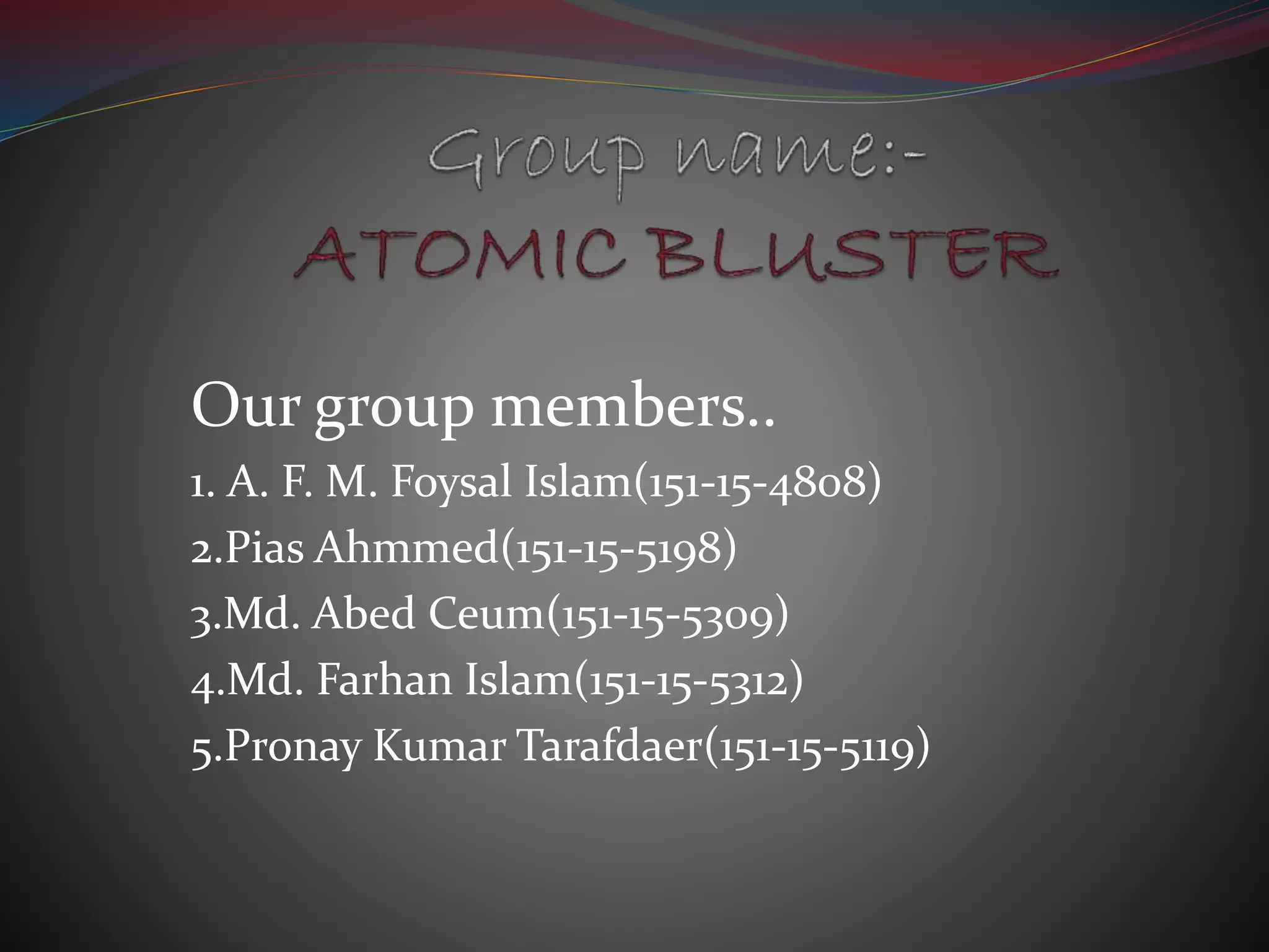 Our group members..
1. A. F. M. Foysal Islam(151-15-4808)
2.Pias Ahmmed(151-15-5198)
3.Md. Abed Ceum(151-15-5309)
4.Md. Farhan Islam(151-15-5312)
5.Pronay Kumar Tarafdaer(151-15-5119)
 
