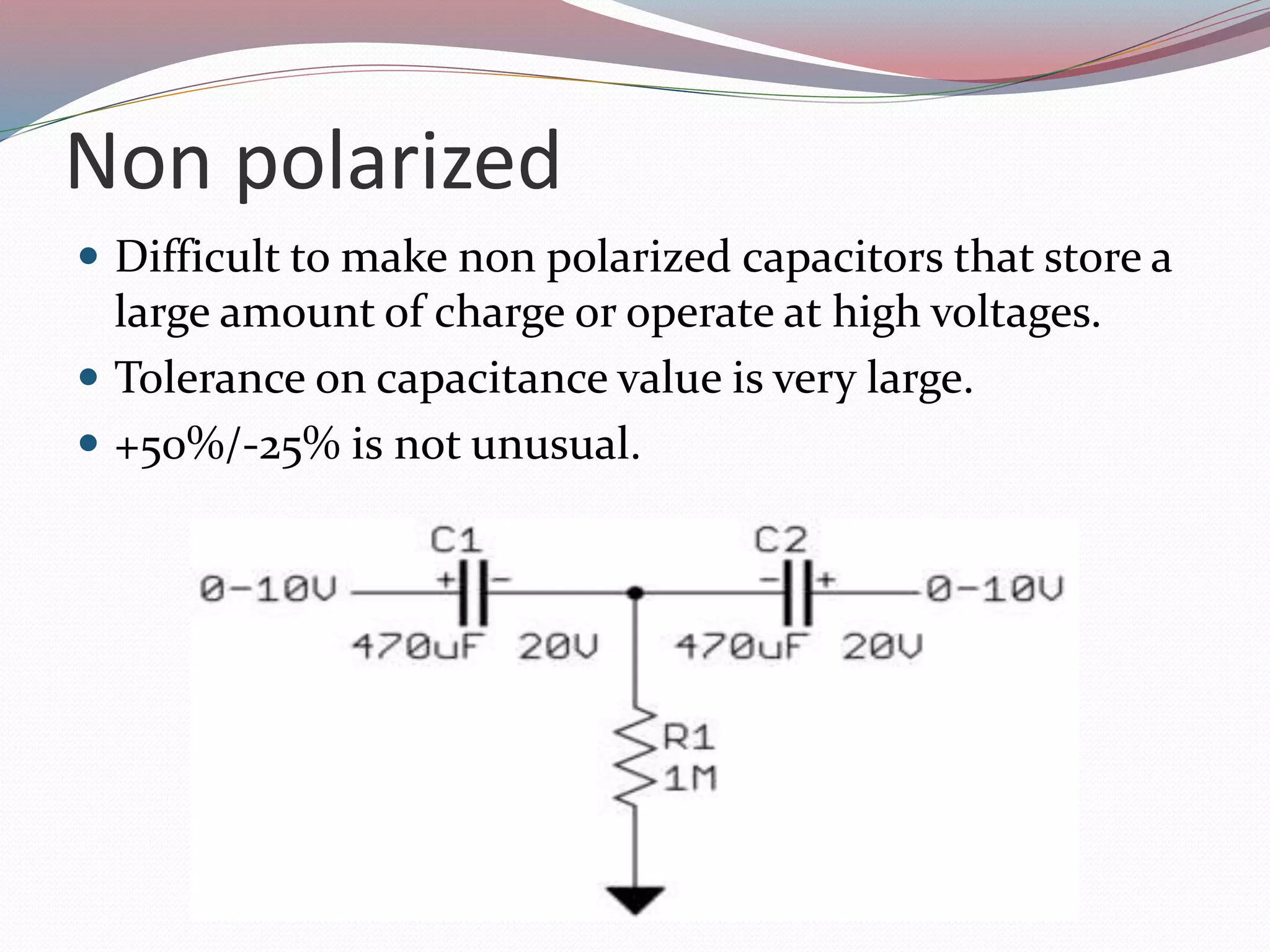 Non polarized
 Difficult to make non polarized capacitors that store a
large amount of charge or operate at high voltages.
 Tolerance on capacitance value is very large.
 +50%/-25% is not unusual.
 