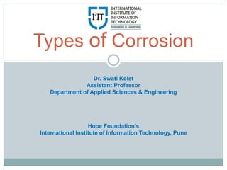 Types of Corrosion
Dr. Swati Kolet
Assistant Professor
Department of Applied Sciences & Engineering
Hope Foundation’s
International Institute of Information Technology, Pune
 