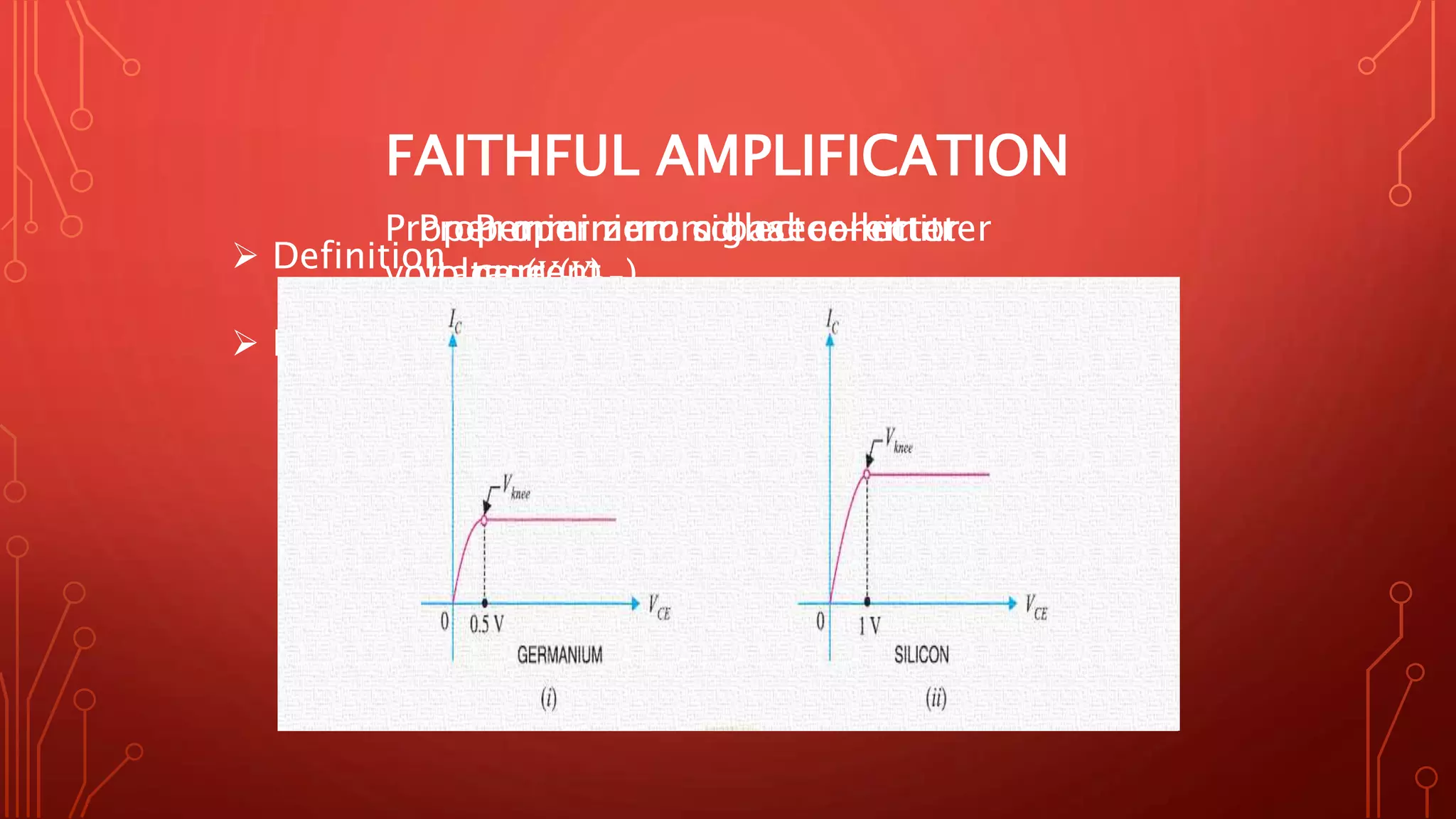 FAITHFUL AMPLIFICATION
 Definition
 Basic conditions:
 Proper zero signal collector current
 Proper minimum base-emitter voltage (𝑉𝐵𝐸)
 Proper minimum collector-emitter voltage (𝑉𝐶𝐸)
Proper zero signal collector
current
Proper minimum base-emitter
voltage (𝑉𝐵𝐸)
Proper minimum collector-emitter
voltage (𝑉𝐶𝐸)
 