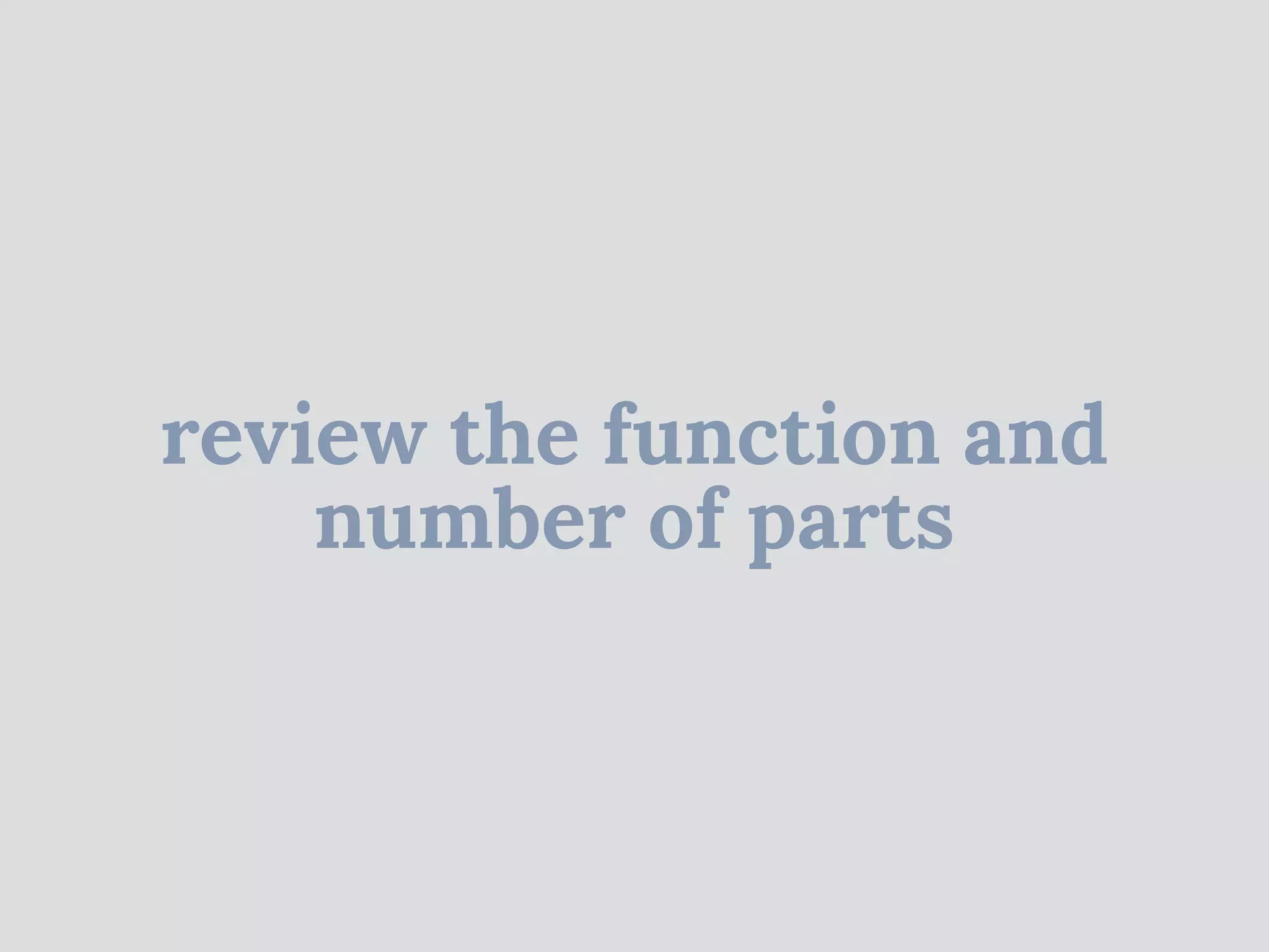review the function and
number of parts
 